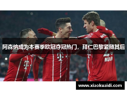 阿森纳成为本赛季欧冠夺冠热门，拜仁巴黎紧随其后