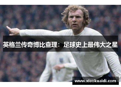 英格兰传奇博比查理：足球史上最伟大之星