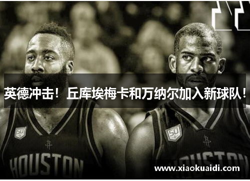 英德冲击！丘库埃梅卡和万纳尔加入新球队！